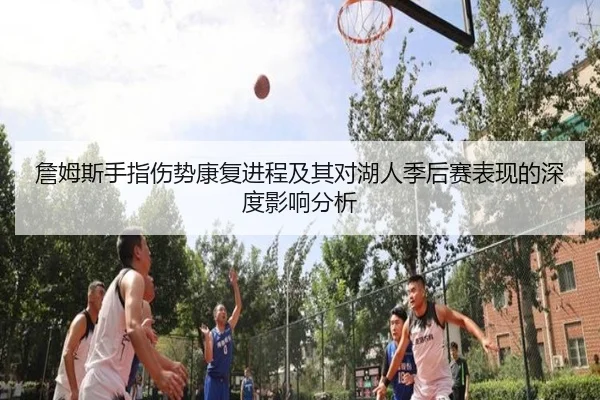 詹姆斯手指伤势康复进程及其对湖人季后赛表现的深度影响分析